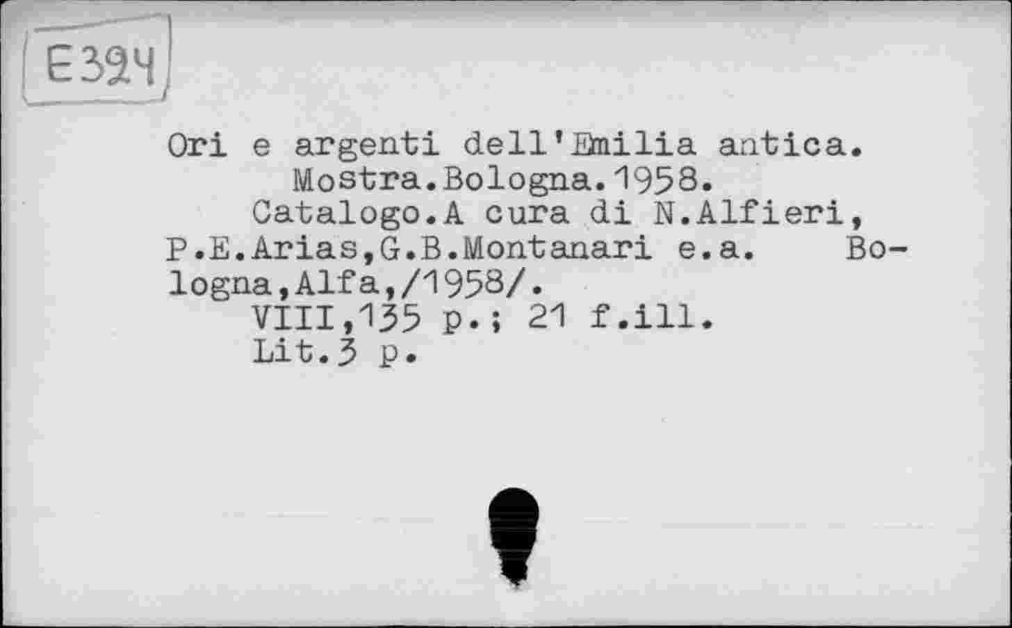 ﻿Ori e argent! dell’flnilia antica. Mostra.Bologna.1958.
Gatalogo.A cura di N.Alfieri, P.E.Arias,G.B.Montanari e.a. Во logna,Alfa,/1958/.
vin,135 P- ; 21 f .ill.
Lit.3 P»